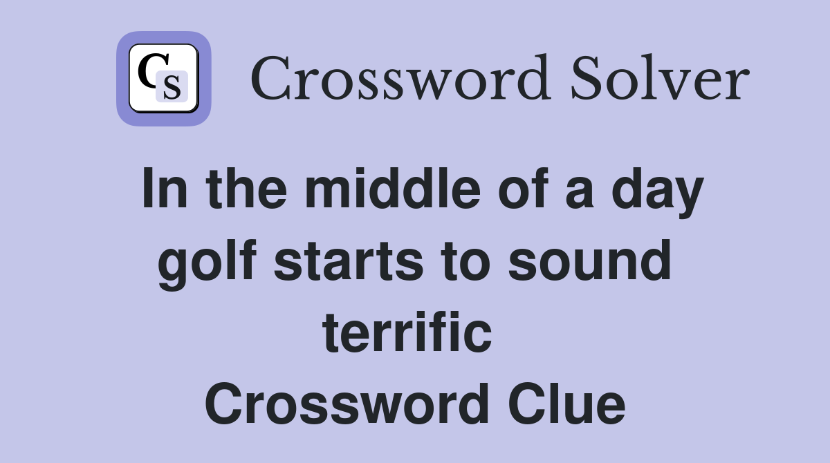 In the middle of a day golf starts to sound terrific  Crossword Clue