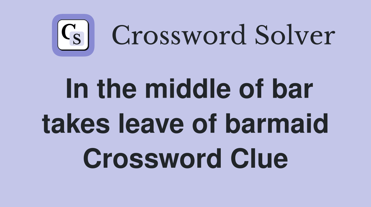 In the middle of bar takes leave of barmaid Crossword Clue