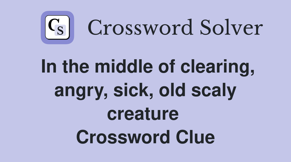 In the middle of clearing, angry, sick, old scaly creature  Crossword Clue