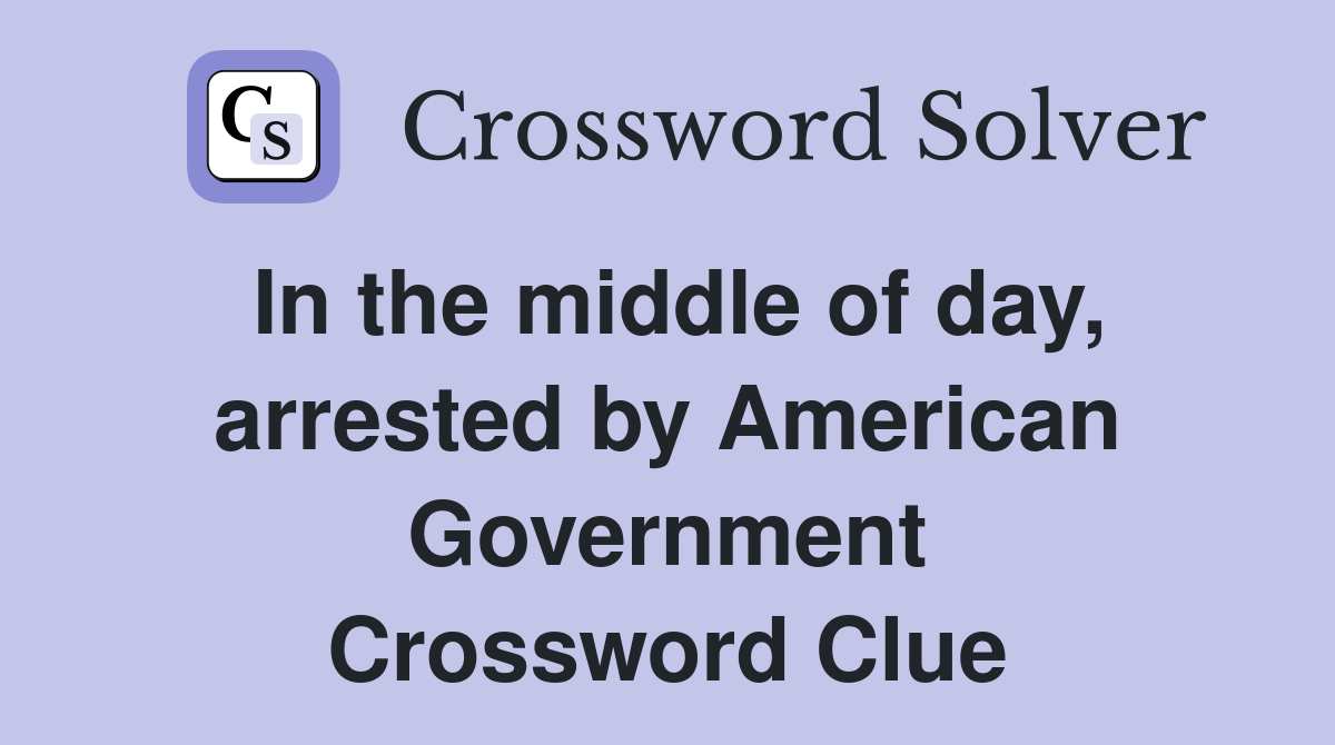 In the middle of day, arrested by American Government Crossword Clue