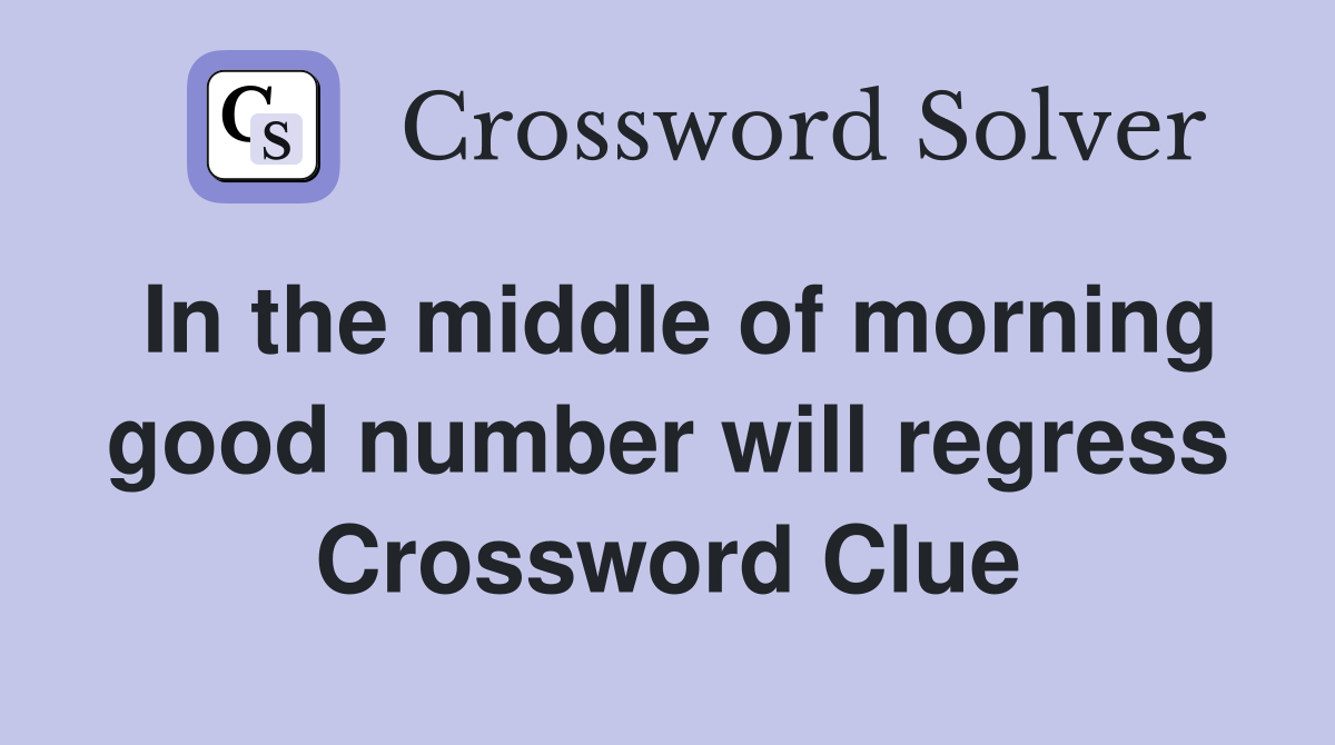 In the middle of morning good number will regress Crossword Clue