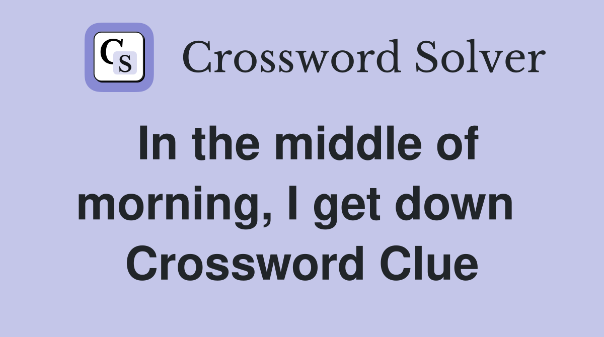 In the middle of morning, I get down  Crossword Clue