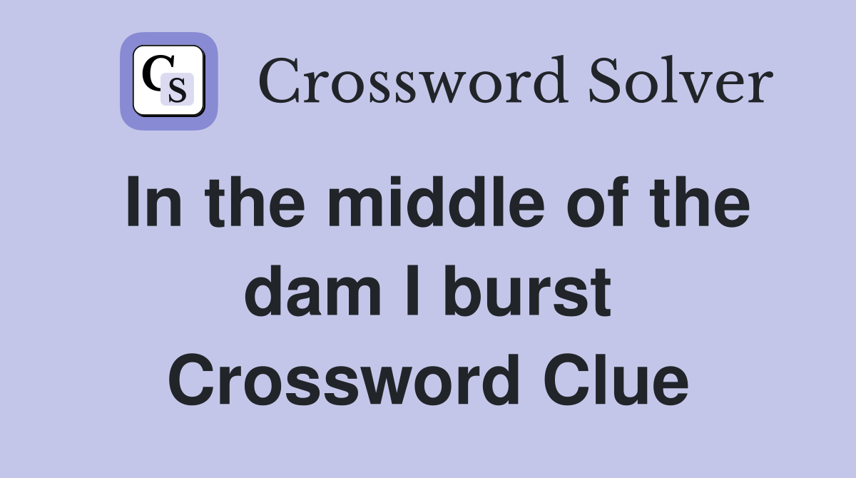 In the middle of the dam I burst Crossword Clue