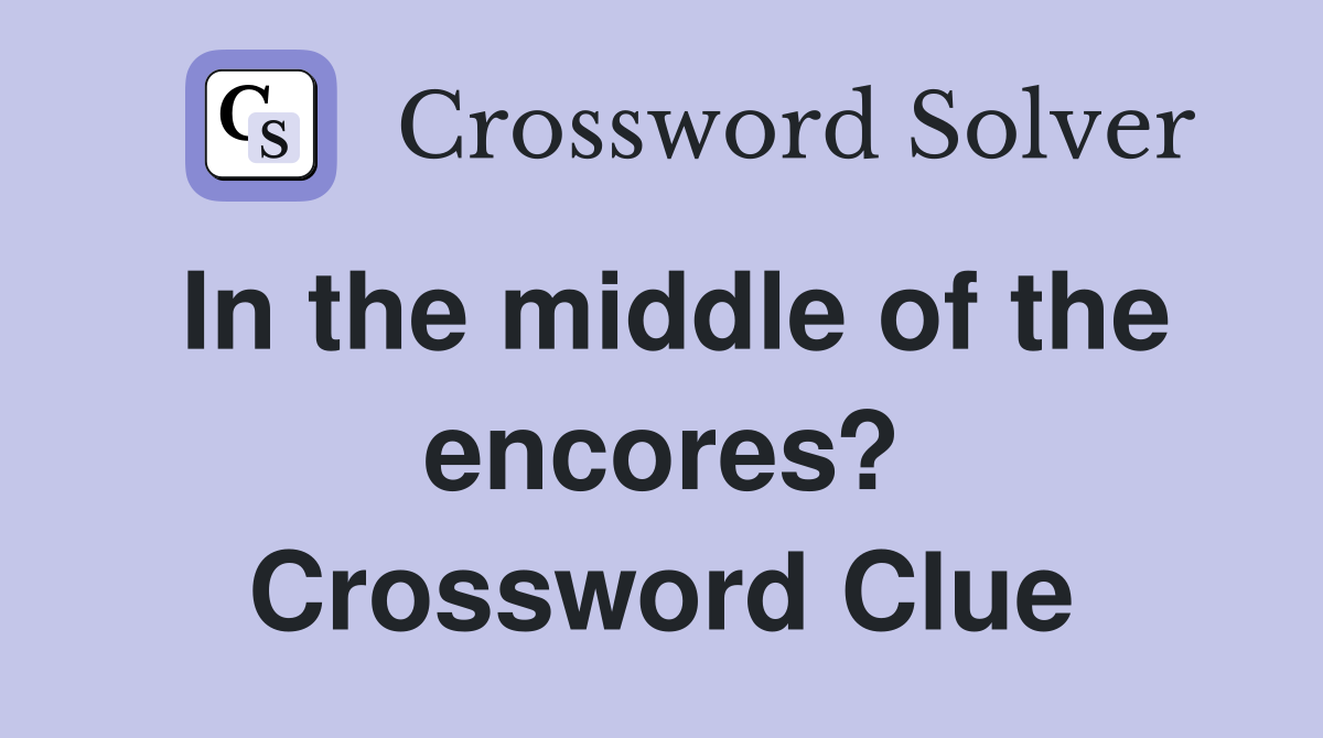 In the middle of the encores? Crossword Clue