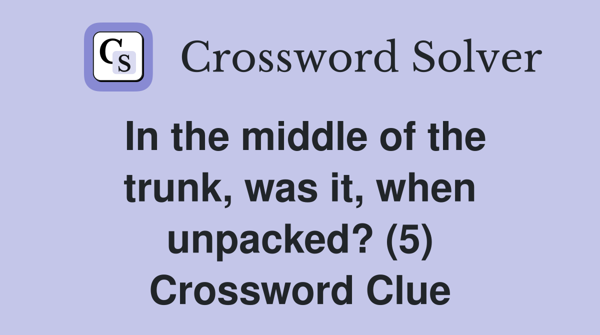 In the middle of the trunk, was it, when unpacked? (5) Crossword Clue