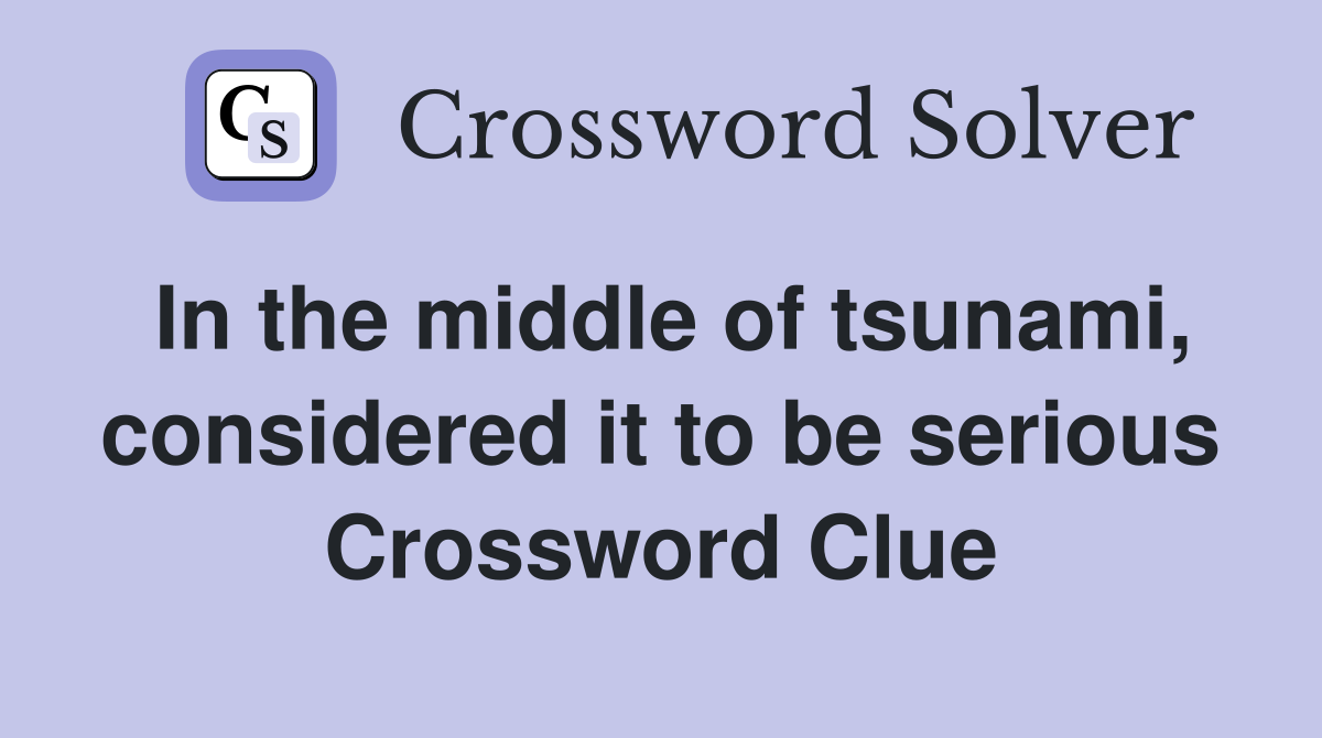 In the middle of tsunami, considered it to be serious Crossword Clue