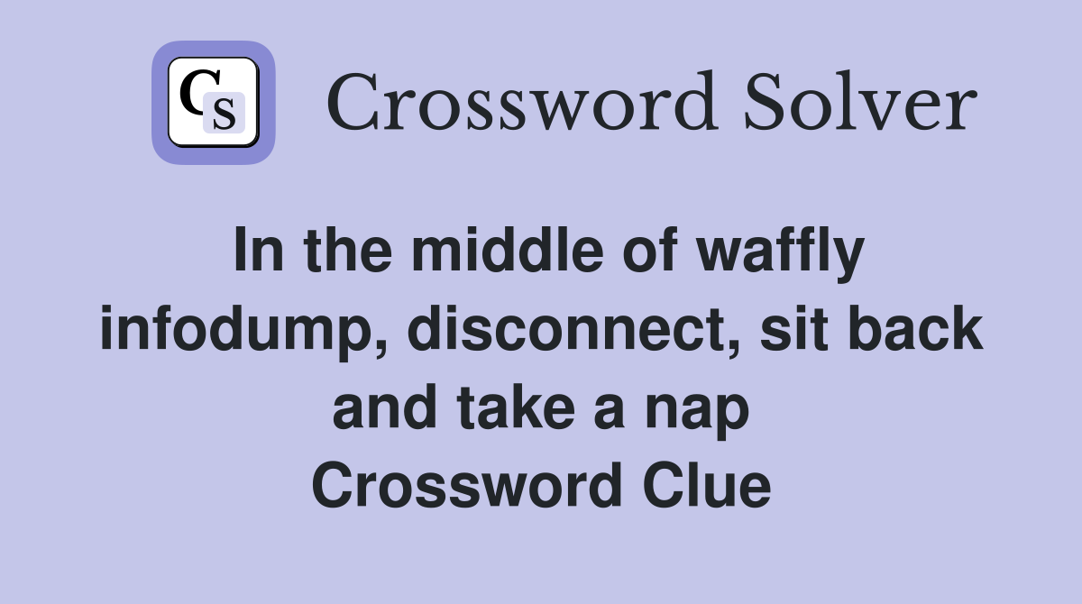 In the middle of waffly infodump, disconnect, sit back and take a nap Crossword Clue