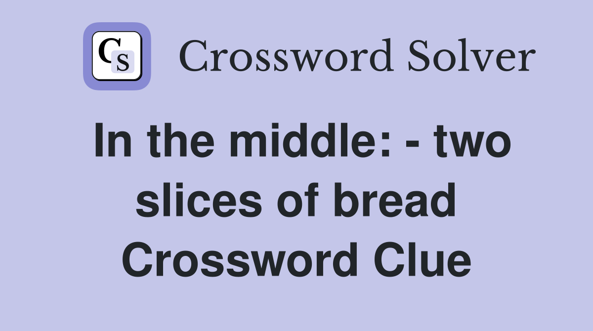 In the middle: - two slices of bread Crossword Clue