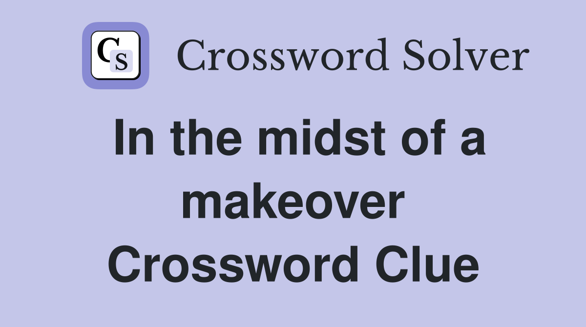 In the midst of a makeover Crossword Clue