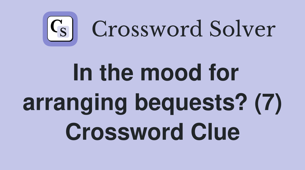 In the mood for arranging bequests? (7) Crossword Clue