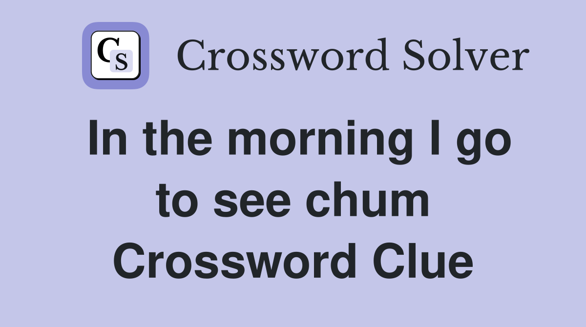 In the morning I go to see chum Crossword Clue