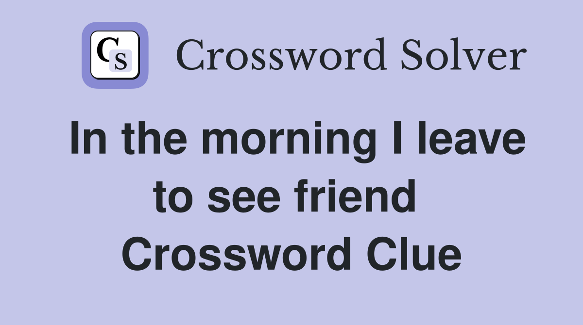 In the morning I leave to see friend  Crossword Clue