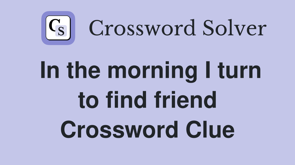 In the morning I turn to find friend Crossword Clue