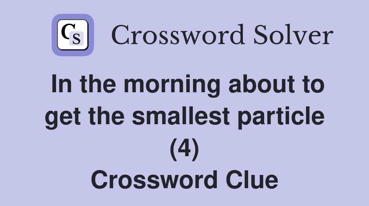 In the morning about to get the smallest particle (4) Crossword Clue
