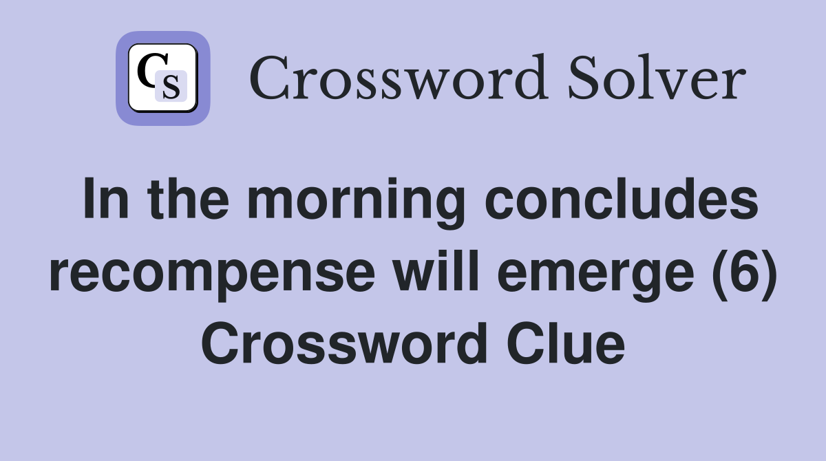 In the morning concludes recompense will emerge (6) Crossword Clue
