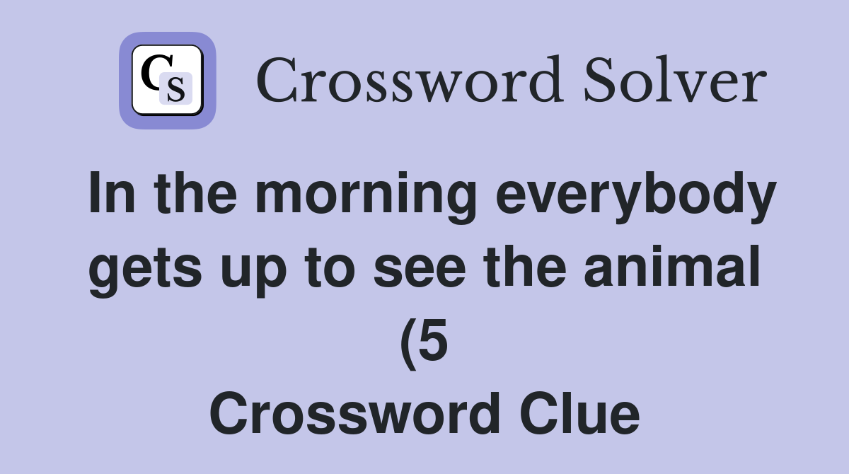 In the morning everybody gets up to see the animal (5) Crossword Clue In the morning everybody gets up to see the animal (5) Crossword Clue