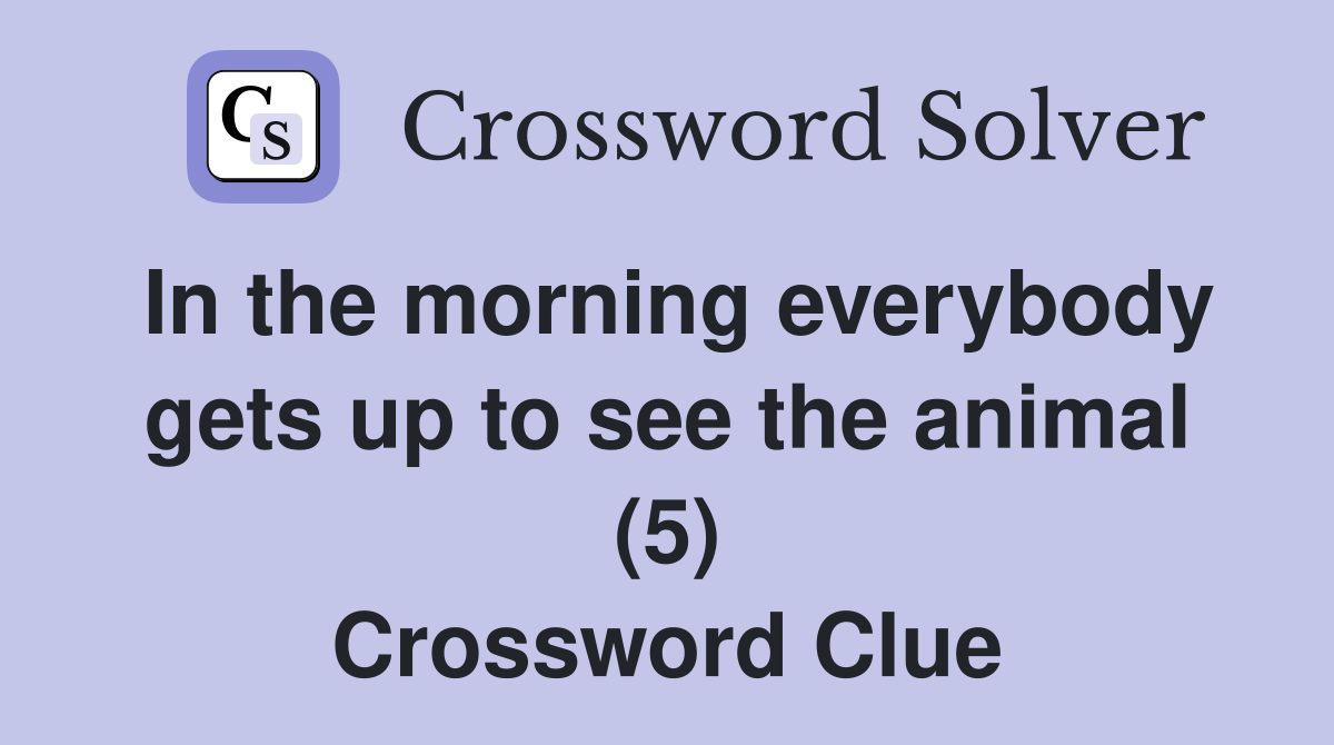 In the morning everybody gets up to see the animal (5) - Crossword Clue ...