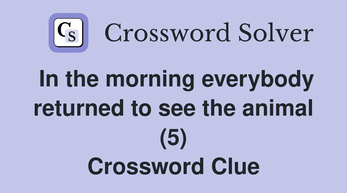In the morning everybody returned to see the animal (5) Crossword Clue