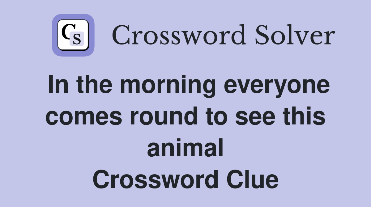 In the morning everyone comes round to see this animal Crossword Clue