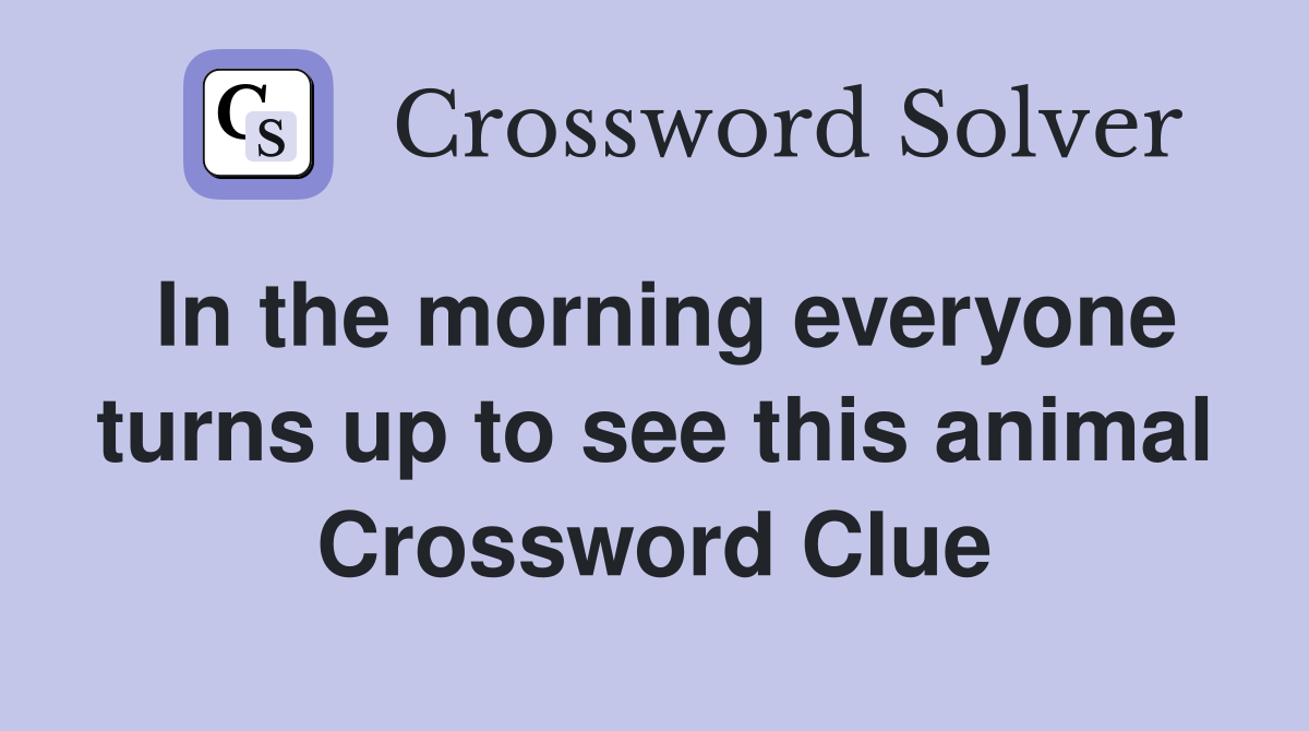 In the morning everyone turns up to see this animal Crossword Clue