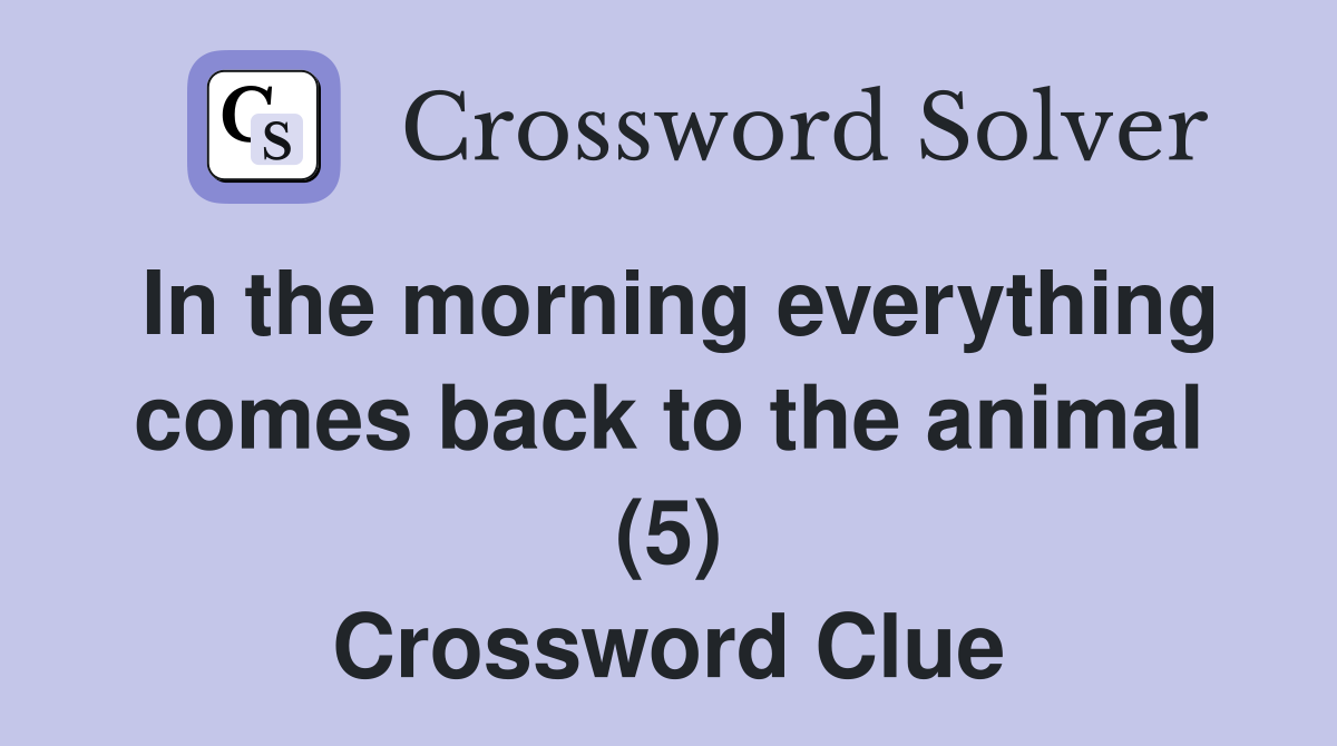 In the morning everything comes back to the animal (5) Crossword Clue
