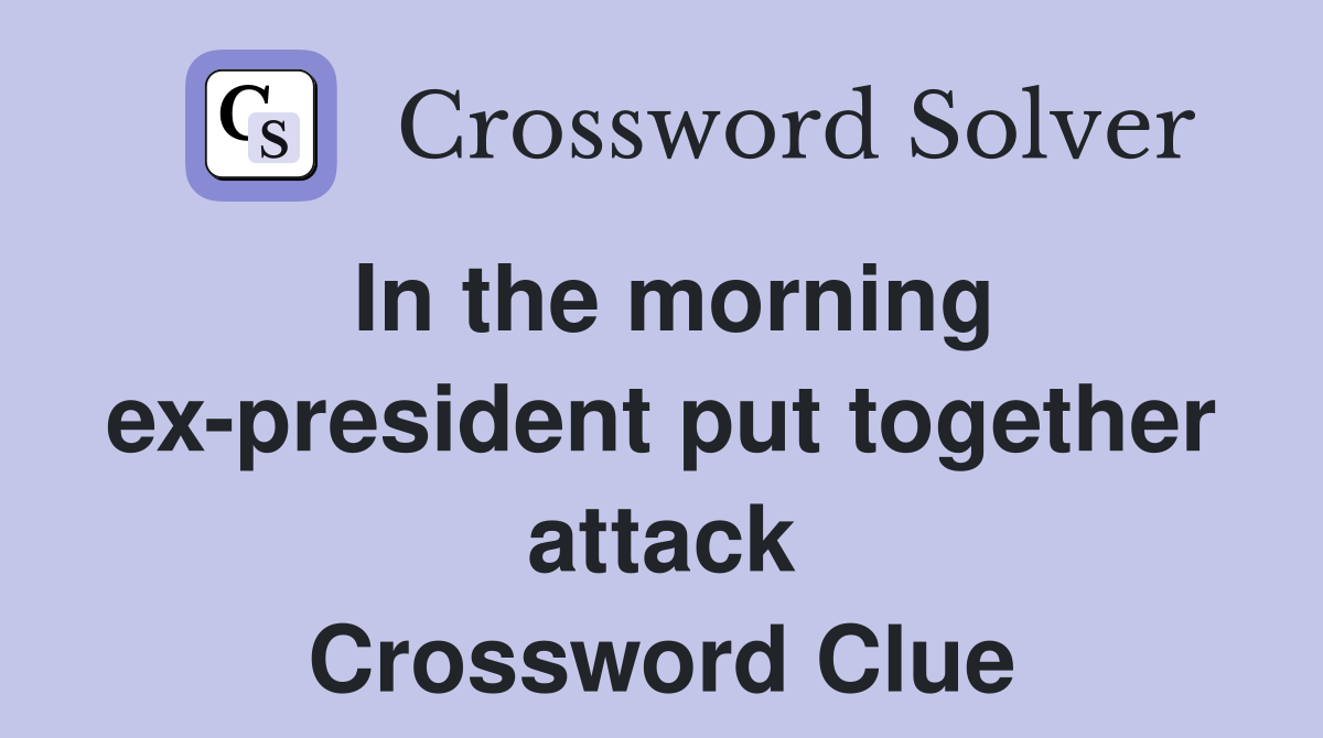 In the morning ex-president put together attack Crossword Clue