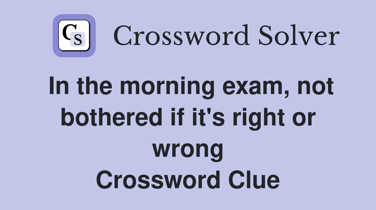 In the morning exam, not bothered if it's right or wrong Crossword Clue