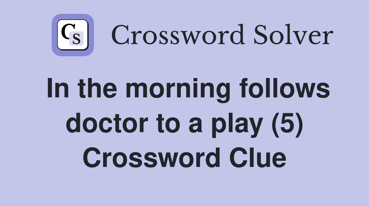 In the morning follows doctor to a play (5) Crossword Clue