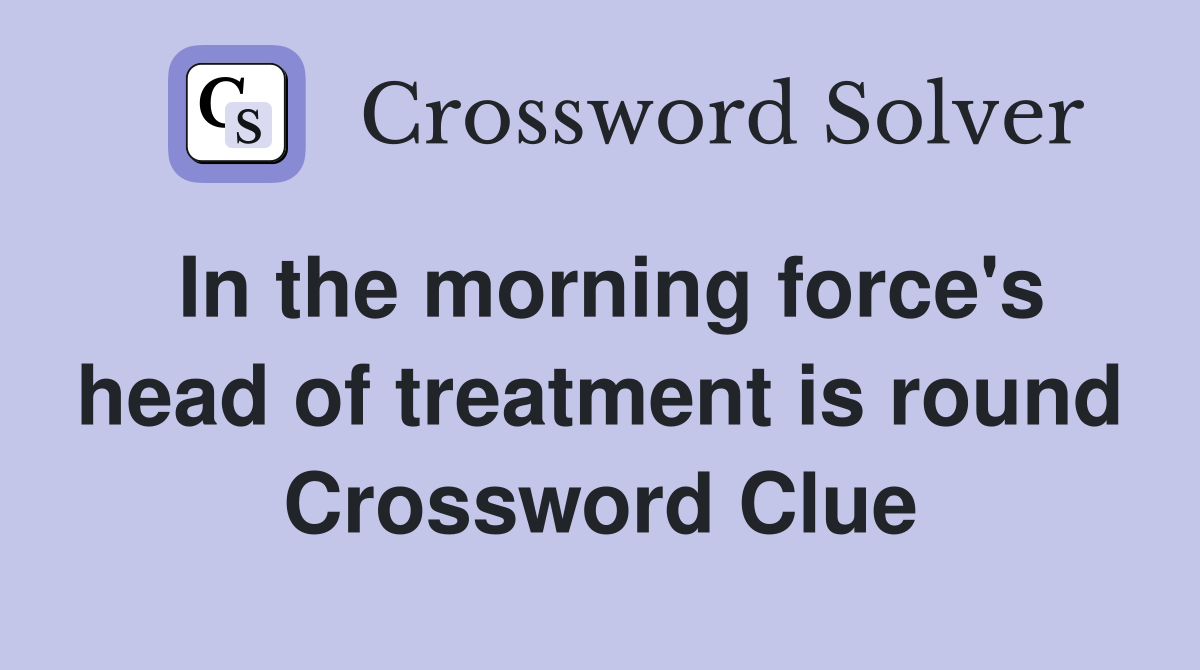 In the morning force's head of treatment is round Crossword Clue