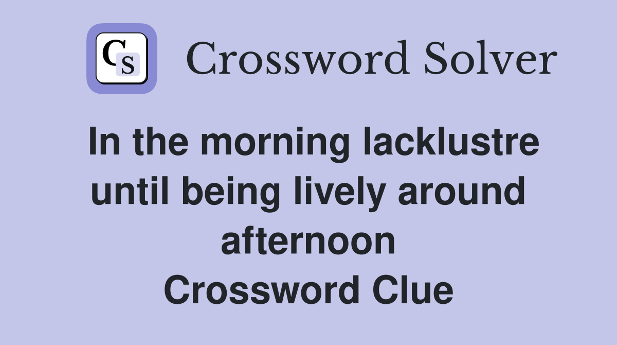In the morning lacklustre until being lively around afternoon Crossword Clue