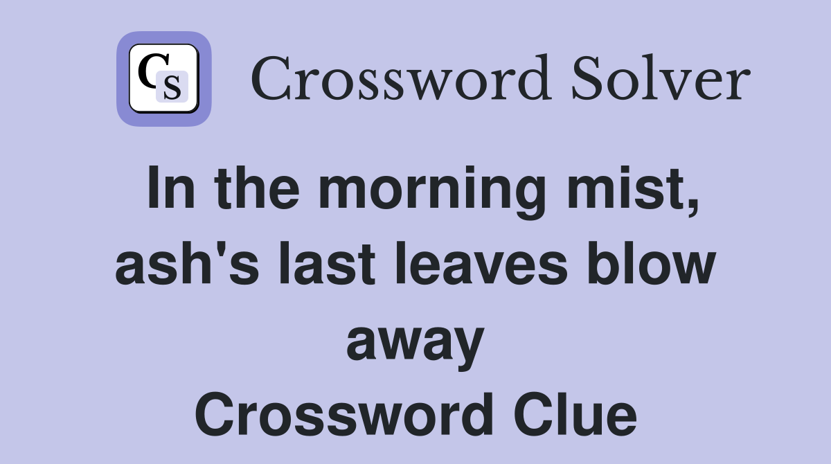 In the morning mist, ash's last leaves blow away Crossword Clue