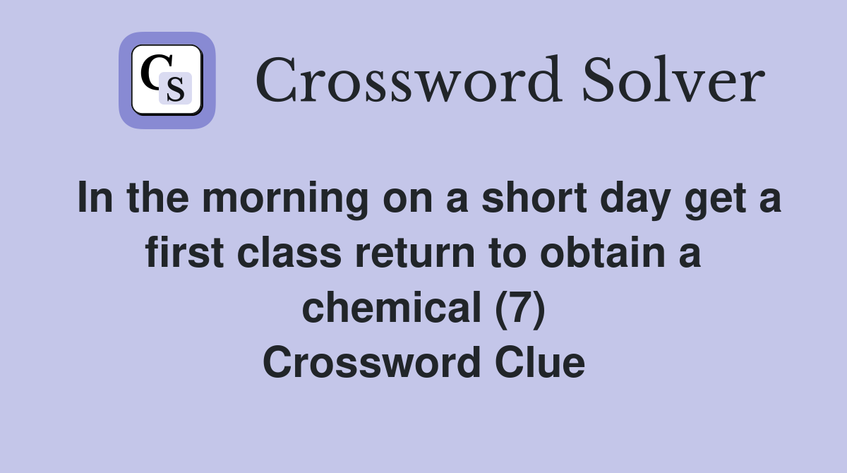 In the morning on a short day get a first class return to obtain a chemical (7) Crossword Clue