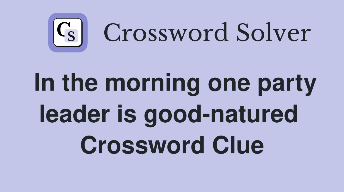 In the morning one party leader is good-natured  Crossword Clue