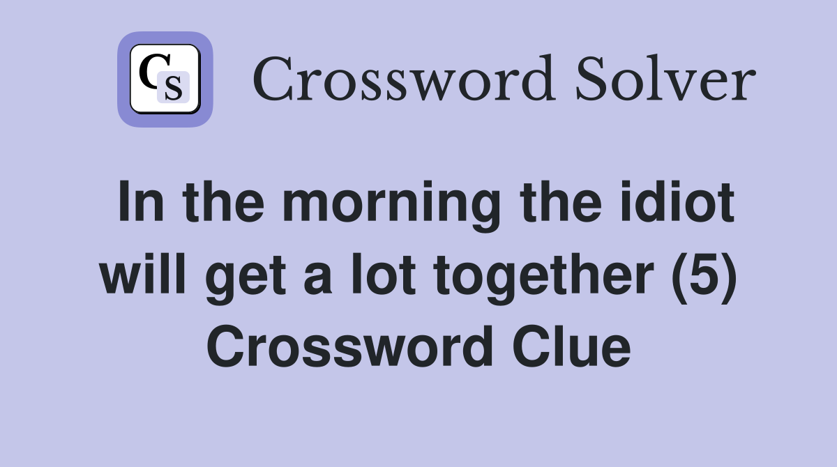 In the morning the idiot will get a lot together (5) Crossword Clue