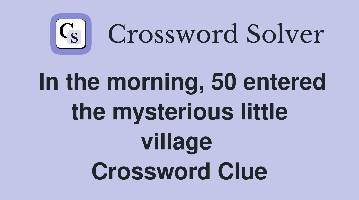 In the morning, 50 entered the mysterious little village  Crossword Clue