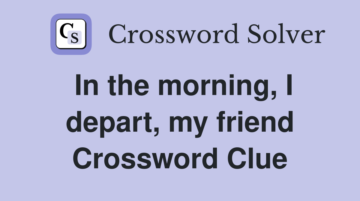 In the morning, I depart, my friend Crossword Clue