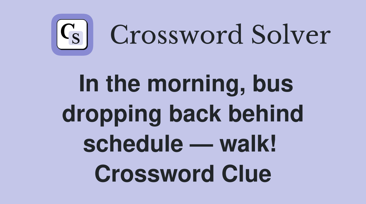 In the morning, bus dropping back behind schedule — walk!  Crossword Clue