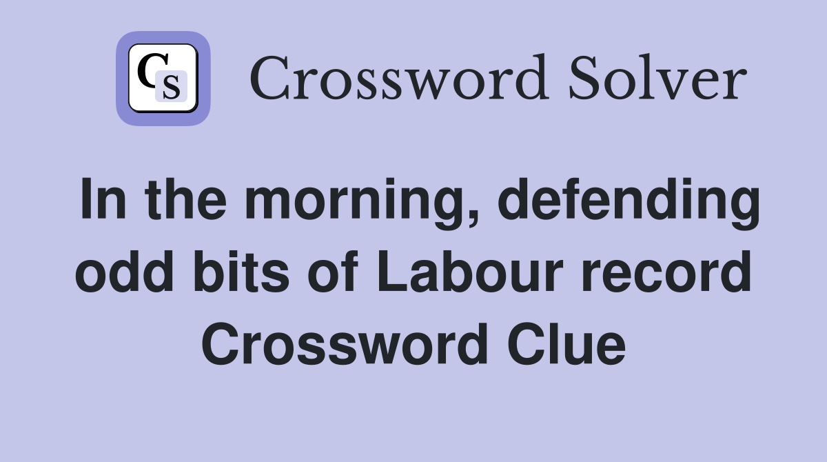 In the morning, defending odd bits of Labour record Crossword Clue