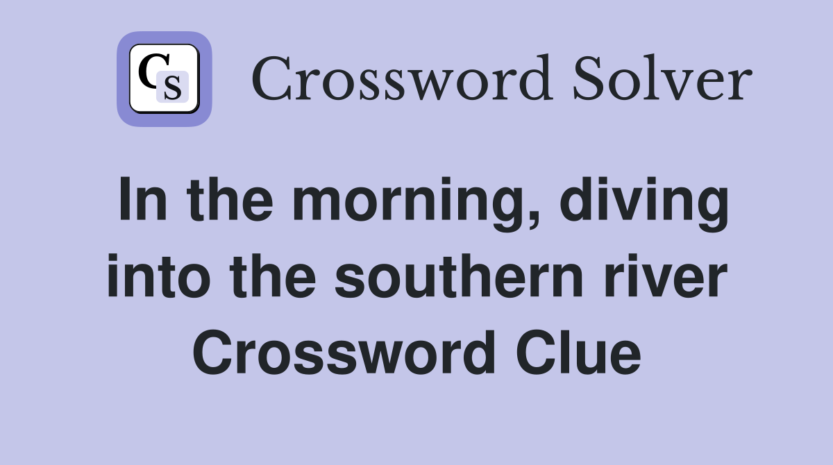 In the morning, diving into the southern river Crossword Clue