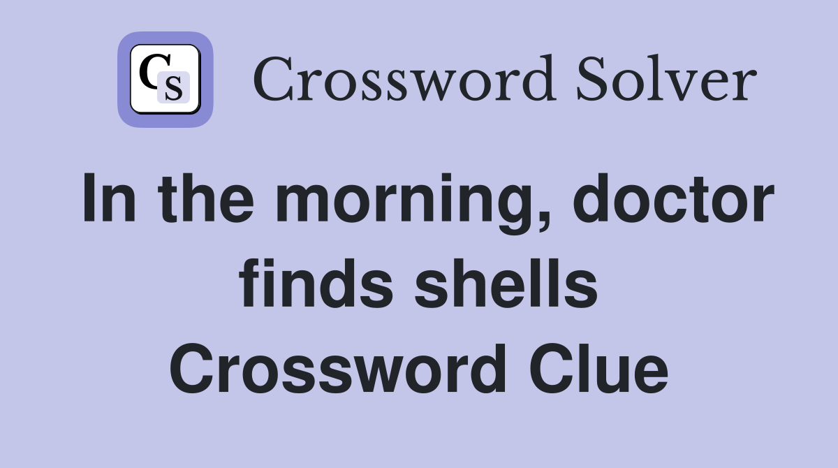 In the morning, doctor finds shells Crossword Clue
