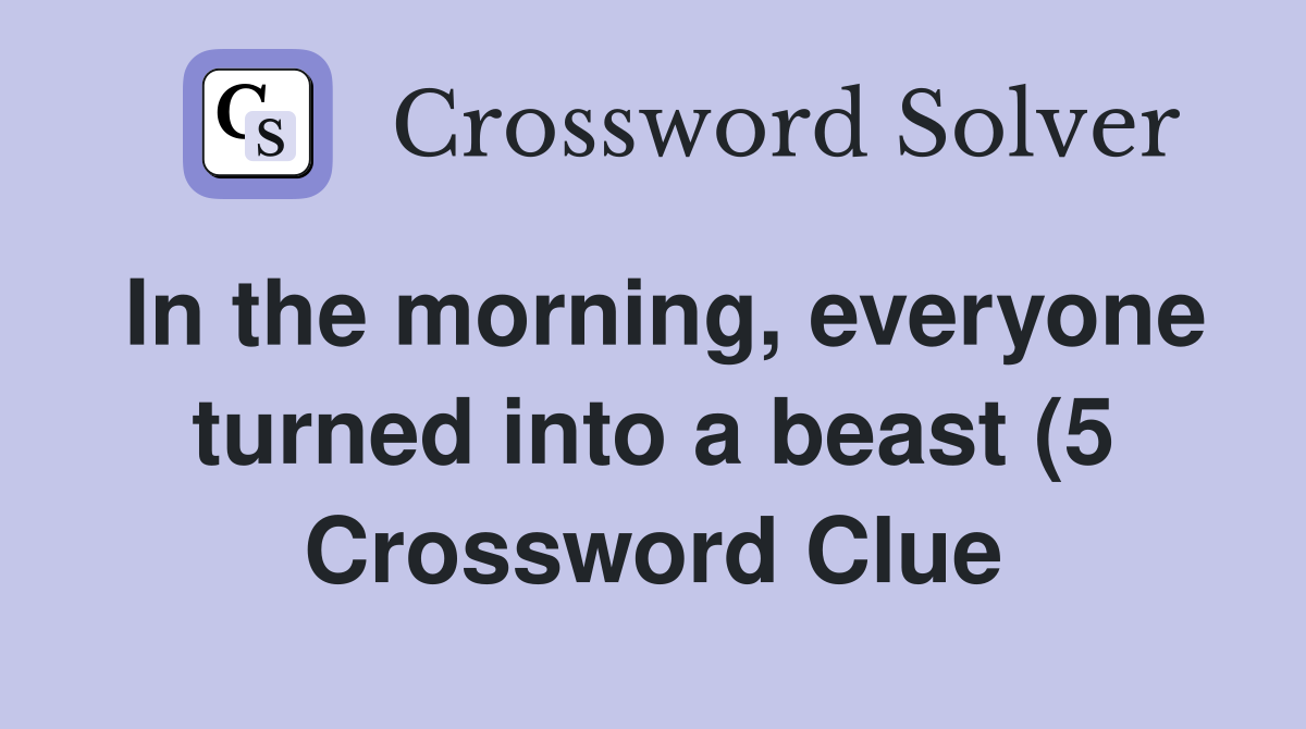 In the morning everyone turned into a beast (5) Crossword Clue In the morning everyone turned into a beast (5) Crossword Clue