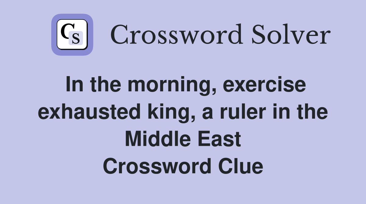 In the morning, exercise exhausted king, a ruler in the Middle East Crossword Clue