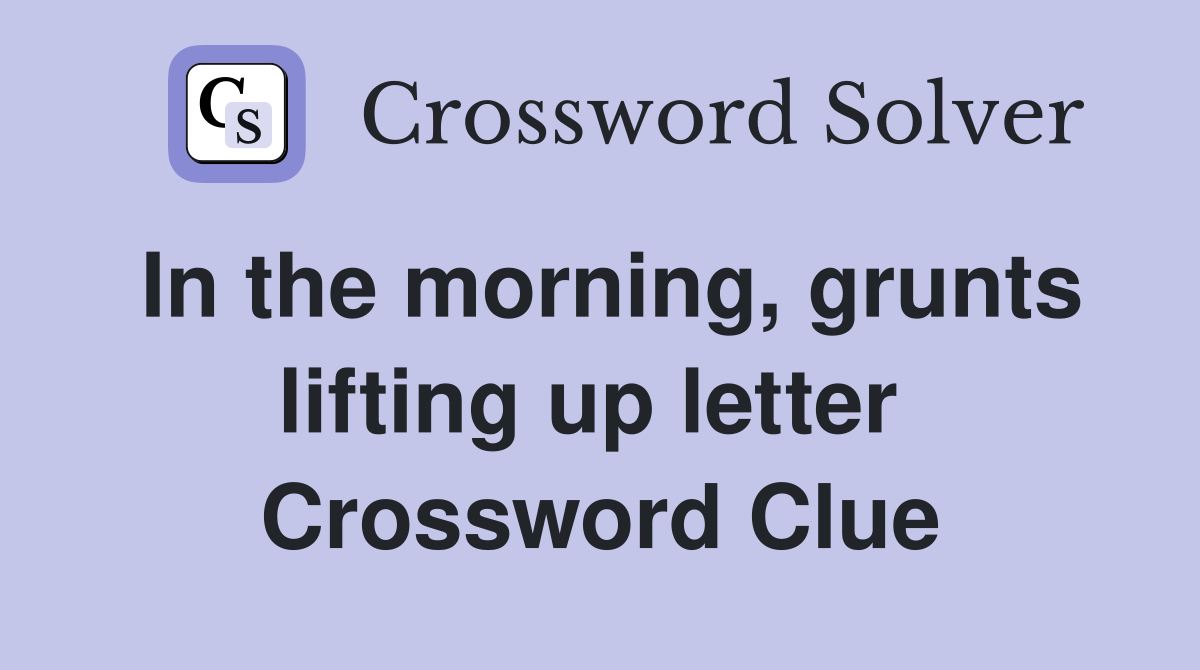 In the morning, grunts lifting up letter  Crossword Clue