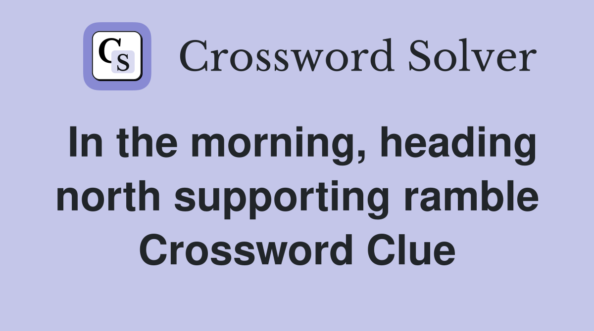 In the morning, heading north supporting ramble Crossword Clue