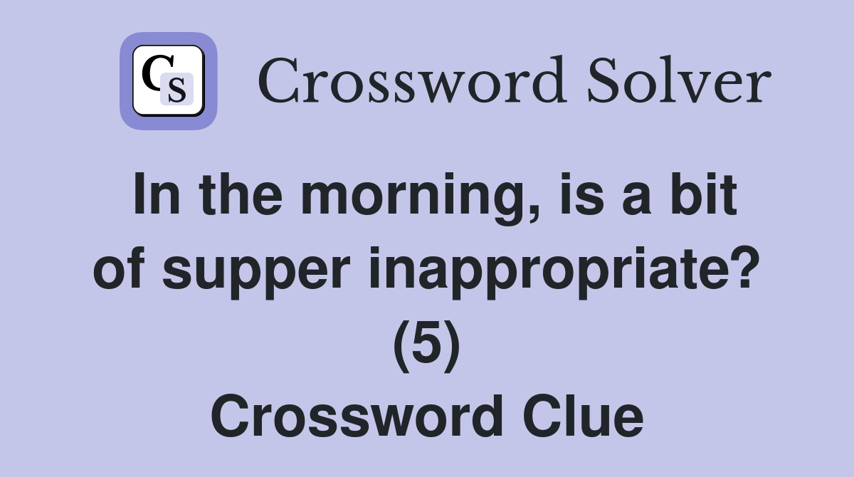 In the morning, is a bit of supper inappropriate? (5) Crossword Clue