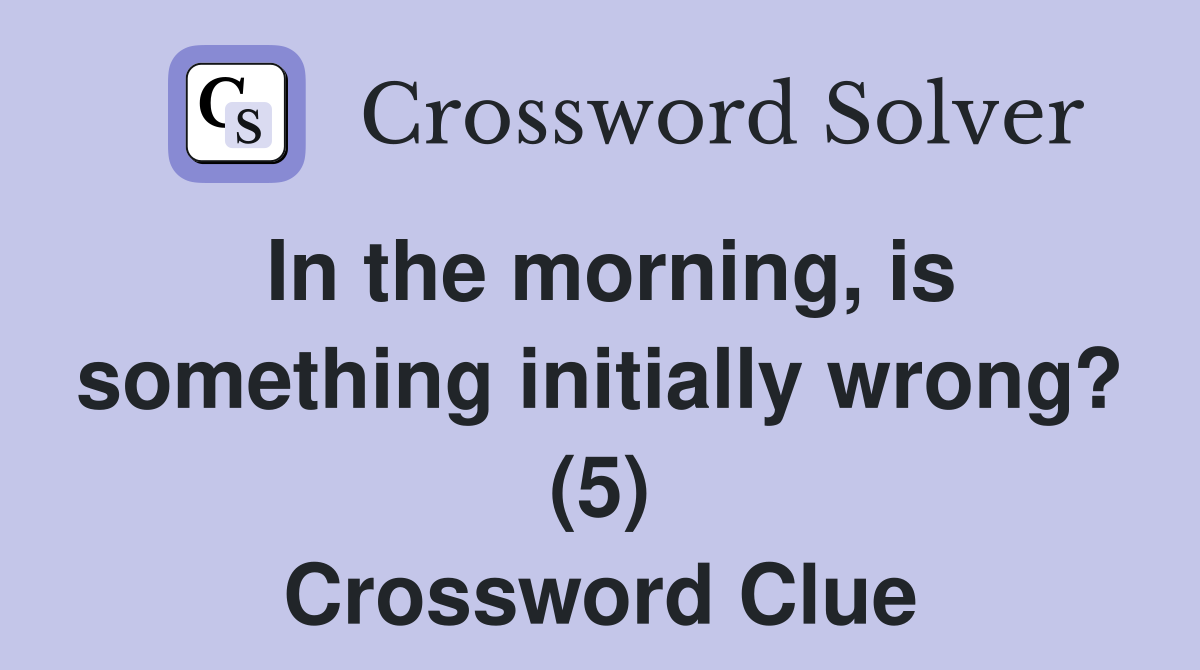 In the morning, is something initially wrong? (5) Crossword Clue