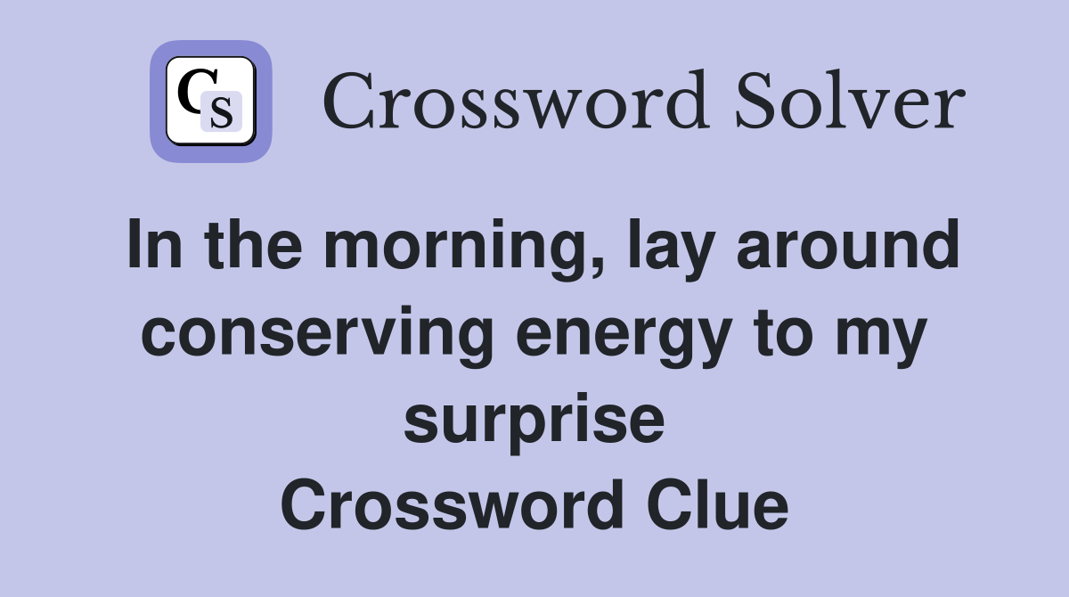 In the morning, lay around conserving energy to my surprise Crossword Clue