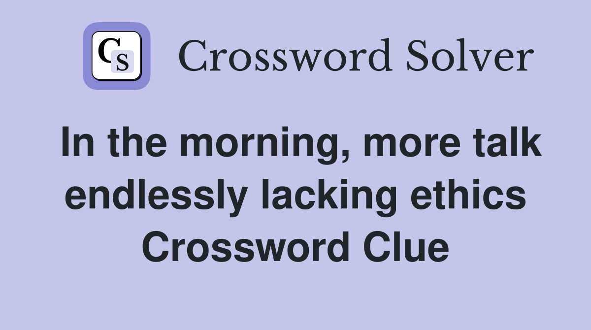 In the morning, more talk endlessly lacking ethics Crossword Clue
