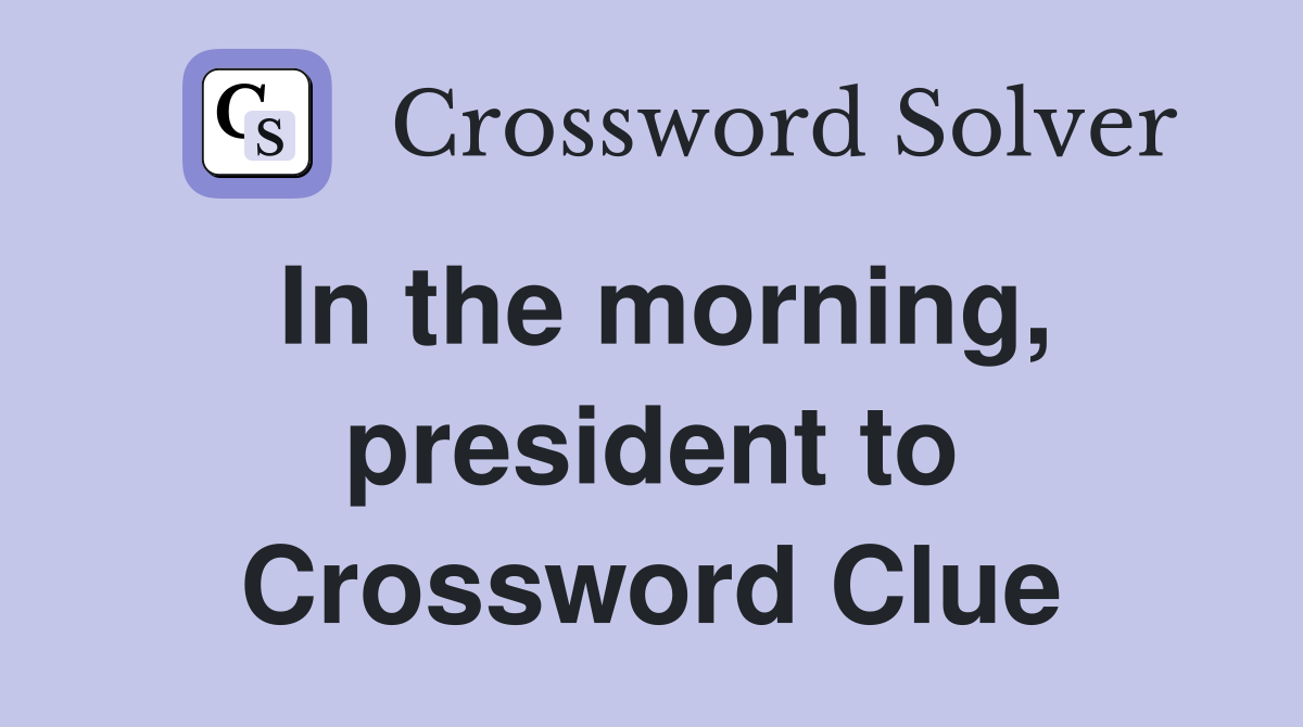 In the morning, president to Crossword Clue