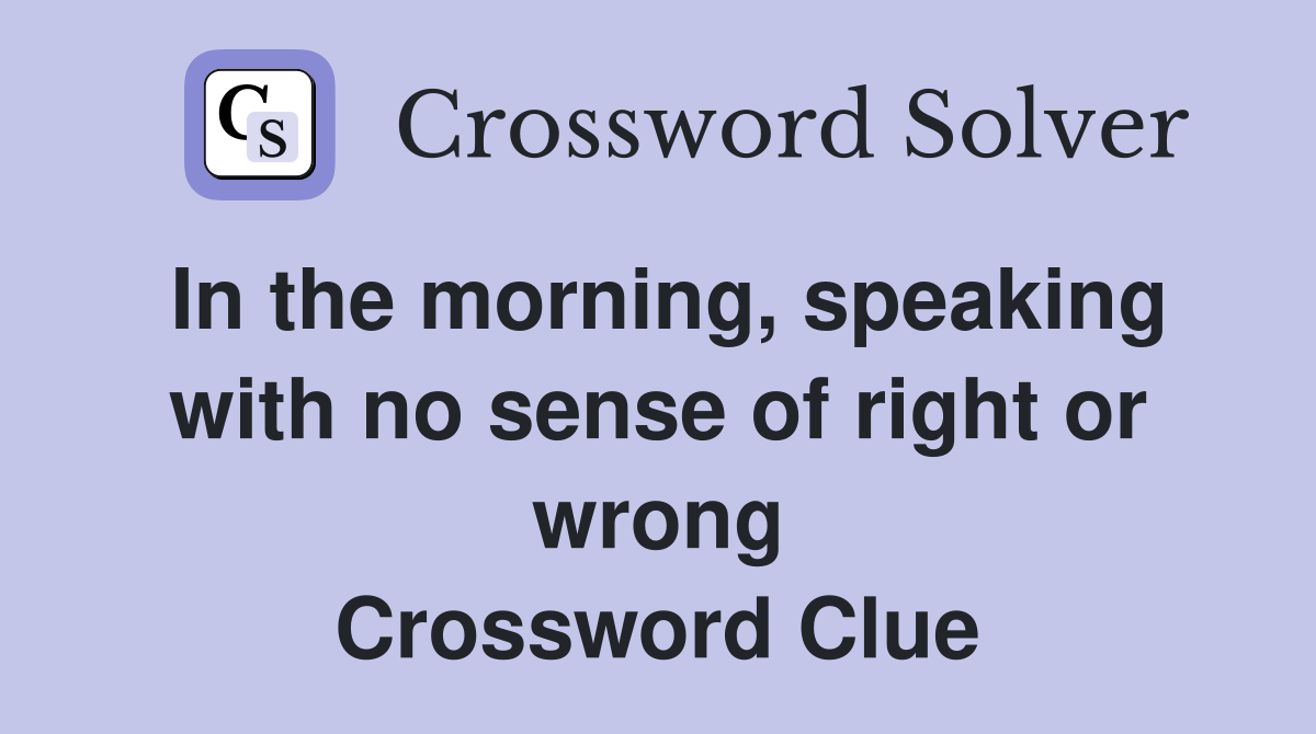 In the morning, speaking with no sense of right or wrong Crossword Clue